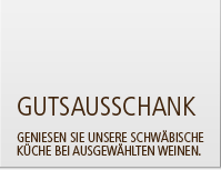 Gutsausschank - Geniessen Sie unsere schwäbische Küche bei ausgewählten Weinen.