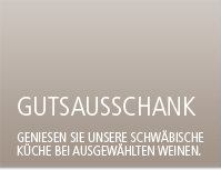 Gutsausschank - Geniessen Sie unsere schwäbische Küche bei ausgewählten Weinen.